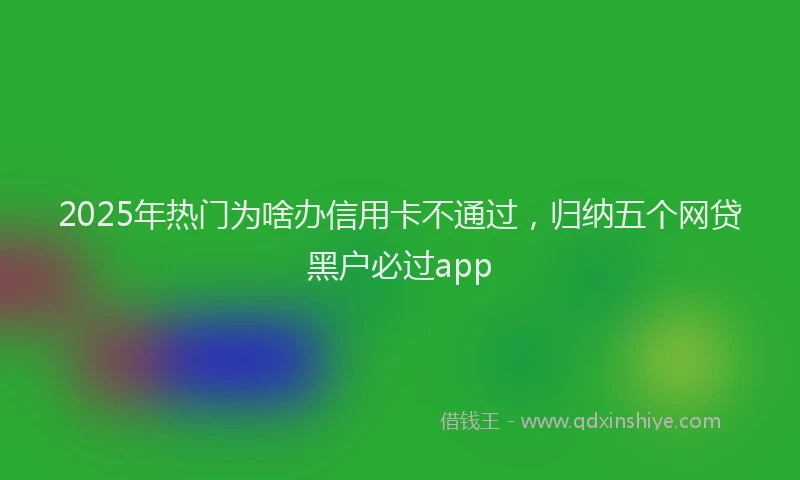 2025年热门为啥办信用卡不通过，归纳五个网贷黑户必过app