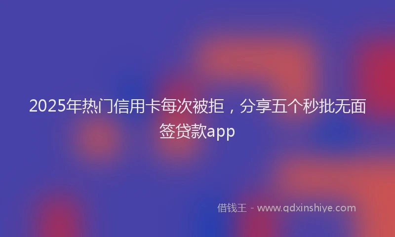 2025年热门信用卡每次被拒，分享五个秒批无面签贷款app