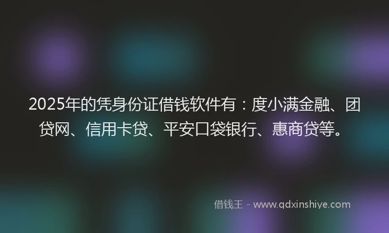 2025年的凭身份证借钱软件有：度小满金融、团贷网、信用卡贷、平安口袋银行、惠商贷等。