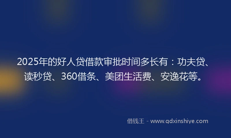 2025年的好人贷借款审批时间多长有：功夫贷、读秒贷、360借条、美团生活费、安逸花等。