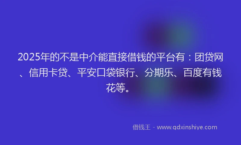 2025年的不是中介能直接借钱的平台有：团贷网、信用卡贷、平安口袋银行、分期乐、百度有钱花等。