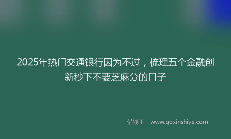 2025年热门交通银行因为不过，梳理五个金融创新秒下不要芝麻分的口子
