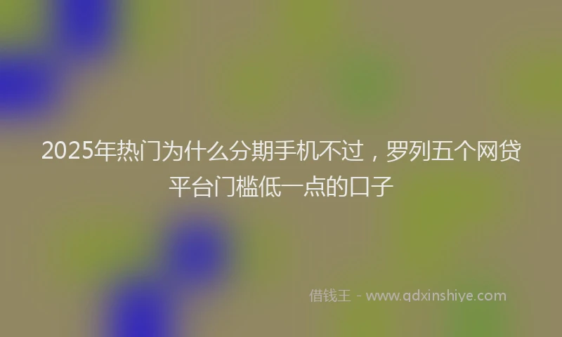 2025年热门为什么分期手机不过，罗列五个网贷平台门槛低一点的口子