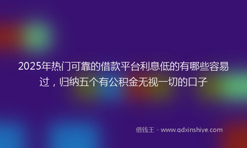 2025年热门可靠的借款平台利息低的有哪些容易过，归纳五个有公积金无视一切的口子