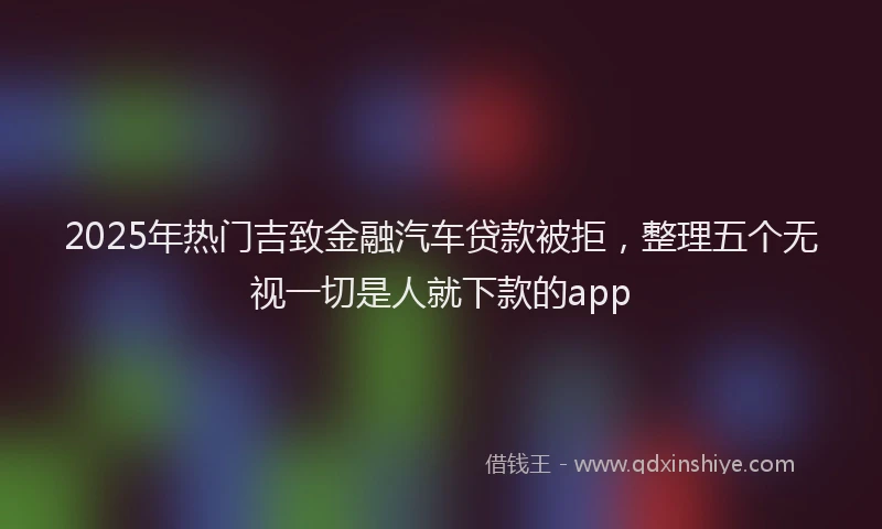 2025年热门吉致金融汽车贷款被拒，整理五个无视一切是人就下款的app