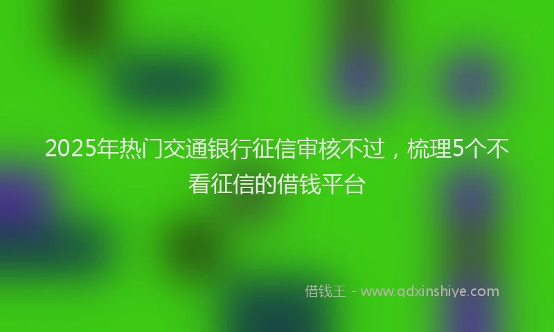 2025年热门交通银行征信审核不过，梳理5个不看征信的借钱平台