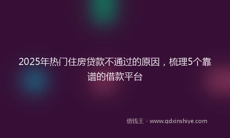 2025年热门住房贷款不通过的原因，梳理5个靠谱的借款平台