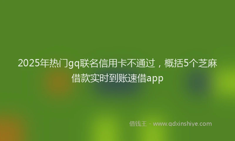 2025年热门gq联名信用卡不通过，概括5个芝麻借款实时到账速借app