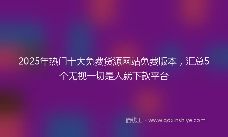 2025年热门十大免费货源网站免费版本，汇总5个无视一切是人就下款平台