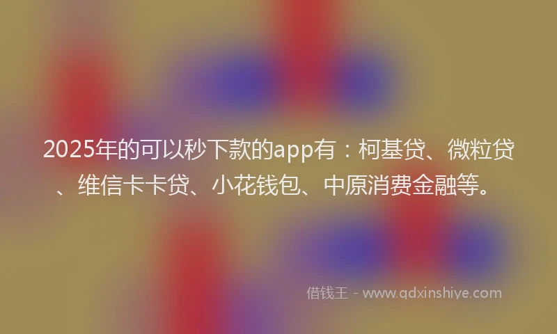 2025年的可以秒下款的app有：柯基贷、微粒贷、维信卡卡贷、小花钱包、中原消费金融等。