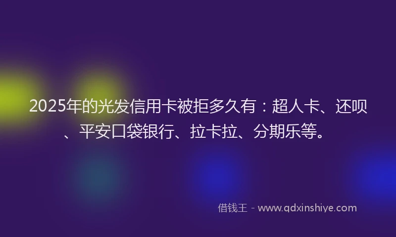 2025年的光发信用卡被拒多久有：超人卡、还呗、平安口袋银行、拉卡拉、分期乐等。