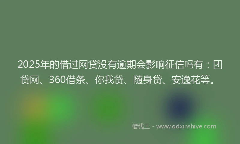2025年的借过网贷没有逾期会影响征信吗有：团贷网、360借条、你我贷、随身贷、安逸花等。