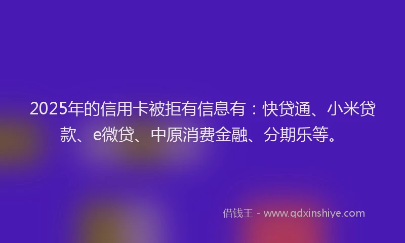 2025年的信用卡被拒有信息有：快贷通、小米贷款、e微贷、中原消费金融、分期乐等。