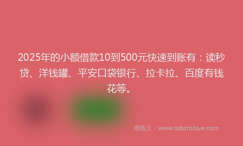2025年的小额借款10到500元快速到账有：读秒贷、洋钱罐、平安口袋银行、拉卡拉、百度有钱花等。