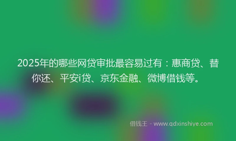 2025年的哪些网贷审批最容易过有：惠商贷、替你还、平安i贷、京东金融、微博借钱等。