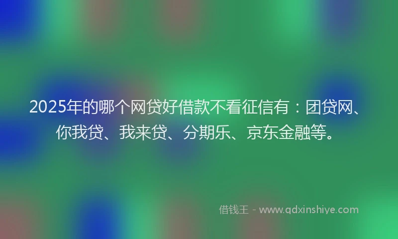 2025年的哪个网贷好借款不看征信有：团贷网、你我贷、我来贷、分期乐、京东金融等。