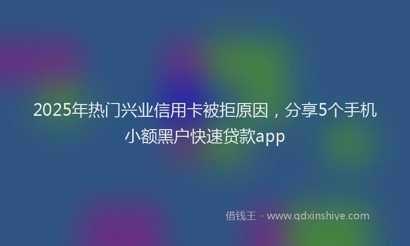 2025年热门兴业信用卡被拒原因，分享5个手机小额黑户快速贷款app