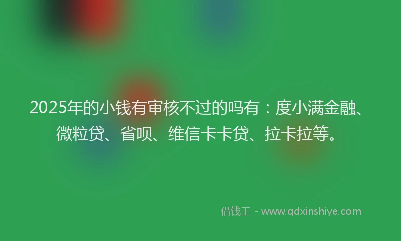 2025年的小钱有审核不过的吗有：度小满金融、微粒贷、省呗、维信卡卡贷、拉卡拉等。