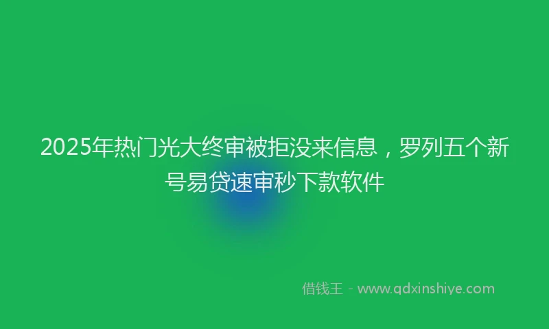2025年热门光大终审被拒没来信息，罗列五个新号易贷速审秒下款软件