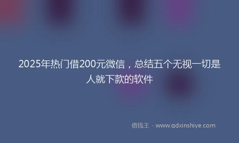 2025年热门借200元微信，总结五个无视一切是人就下款的软件