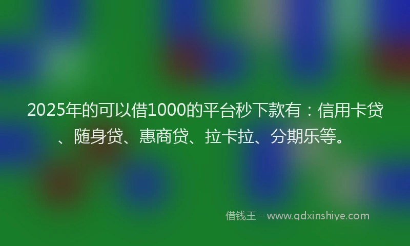 2025年的可以借1000的平台秒下款有：信用卡贷、随身贷、惠商贷、拉卡拉、分期乐等。