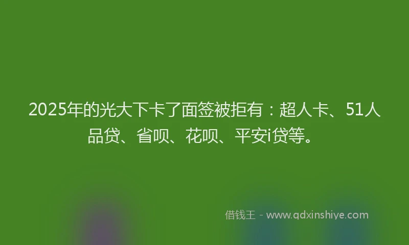 2025年的光大下卡了面签被拒有：超人卡、51人品贷、省呗、花呗、平安i贷等。