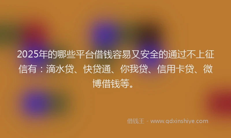 2025年的哪些平台借钱容易又安全的通过不上征信有：滴水贷、快贷通、你我贷、信用卡贷、微博借钱等。
