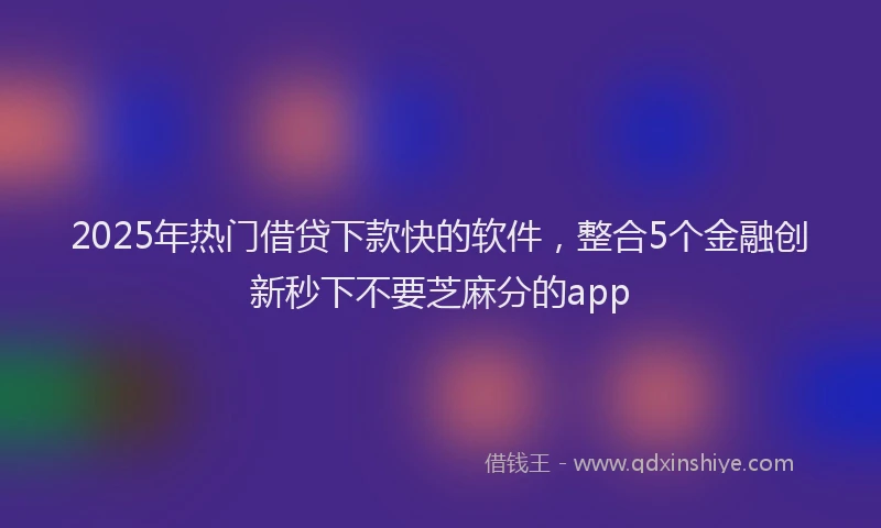 2025年热门借贷下款快的软件，整合5个金融创新秒下不要芝麻分的app