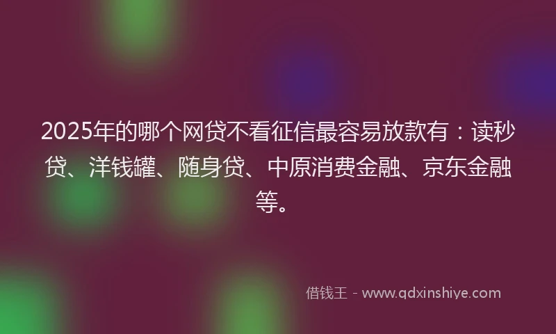 2025年的哪个网贷不看征信最容易放款有：读秒贷、洋钱罐、随身贷、中原消费金融、京东金融等。