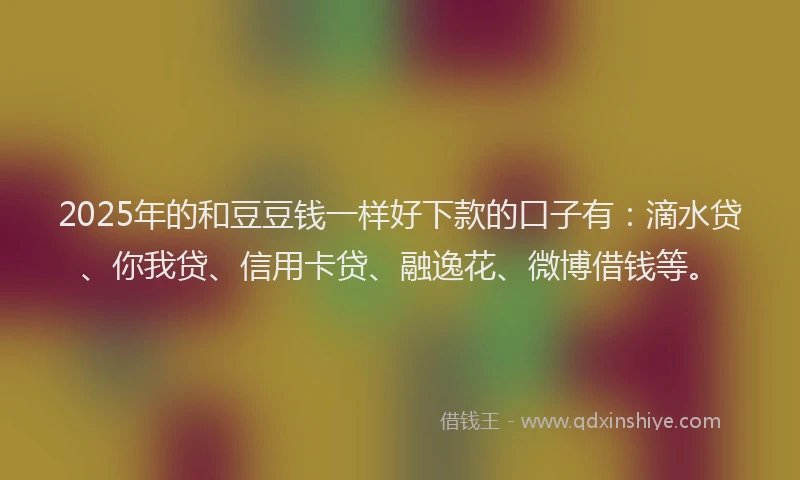 2025年的和豆豆钱一样好下款的口子有：滴水贷、你我贷、信用卡贷、融逸花、微博借钱等。