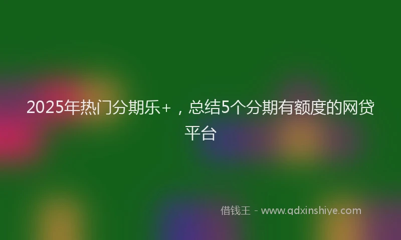 2025年热门分期乐+，总结5个分期有额度的网贷平台