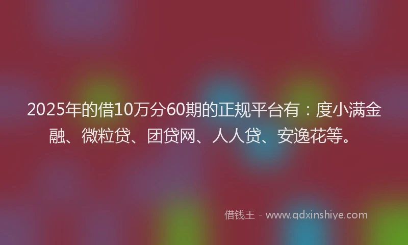 2025年的借10万分60期的正规平台有：度小满金融、微粒贷、团贷网、人人贷、安逸花等。