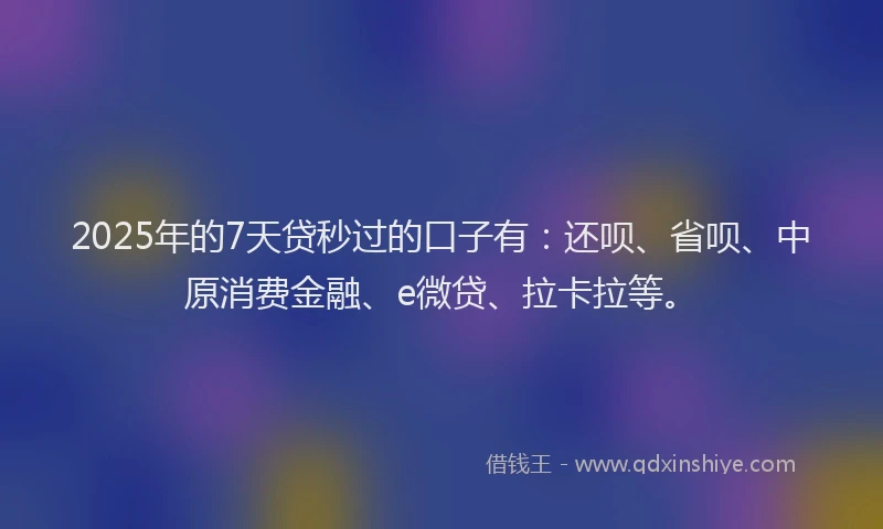 2025年的7天贷秒过的口子有：还呗、省呗、中原消费金融、e微贷、拉卡拉等。