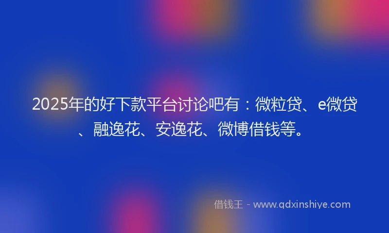 2025年的好下款平台讨论吧有：微粒贷、e微贷、融逸花、安逸花、微博借钱等。