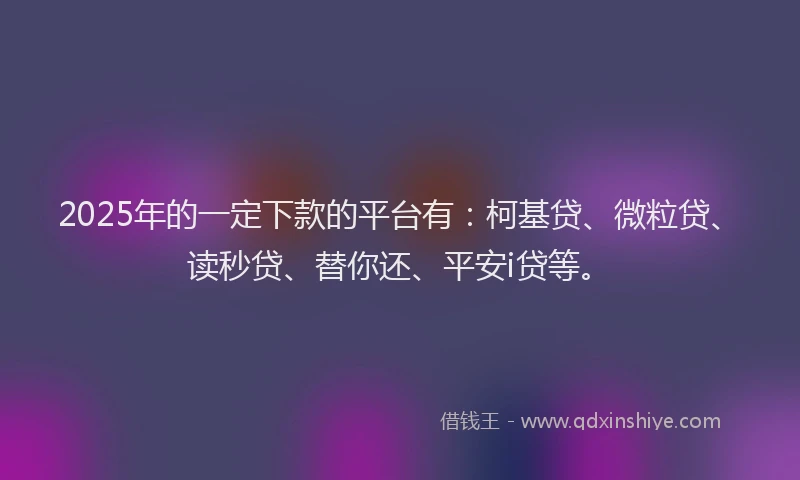 2025年的一定下款的平台有：柯基贷、微粒贷、读秒贷、替你还、平安i贷等。