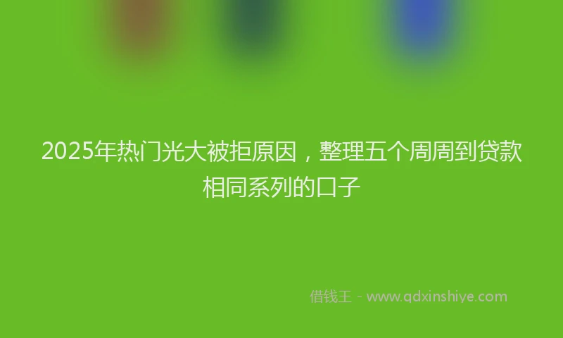 2025年热门光大被拒原因，整理五个周周到贷款相同系列的口子