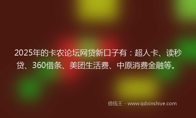 2025年的卡农论坛网贷新口子有：超人卡、读秒贷、360借条、美团生活费、中原消费金融等。