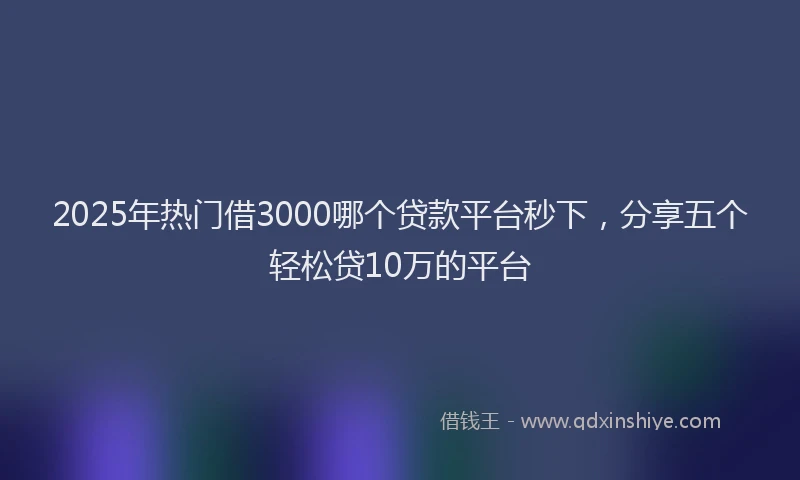 2025年热门借3000哪个贷款平台秒下，分享五个轻松贷10万的平台