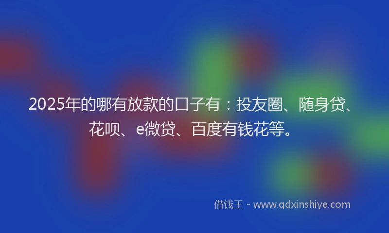 2025年的哪有放款的口子有：投友圈、随身贷、花呗、e微贷、百度有钱花等。