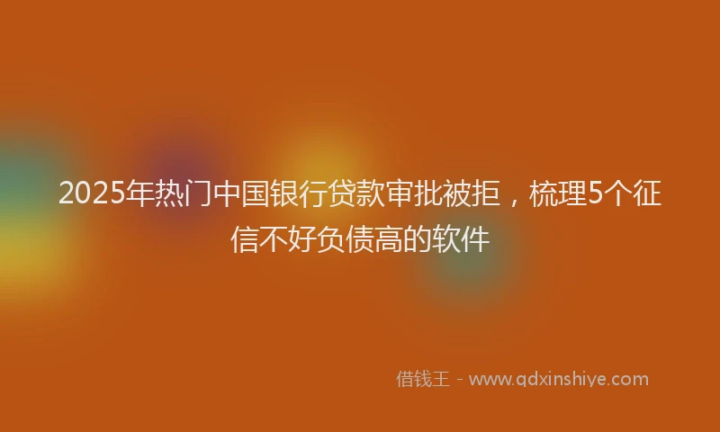 2025年热门中国银行贷款审批被拒，梳理5个征信不好负债高的软件