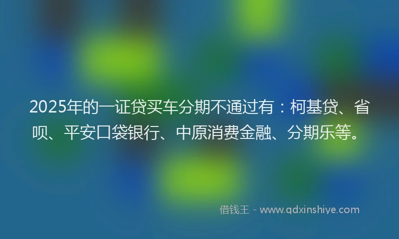 2025年的一证贷买车分期不通过有：柯基贷、省呗、平安口袋银行、中原消费金融、分期乐等。