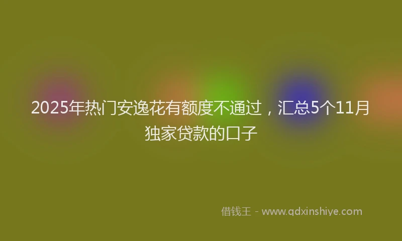 2025年热门安逸花有额度不通过，汇总5个11月独家贷款的口子