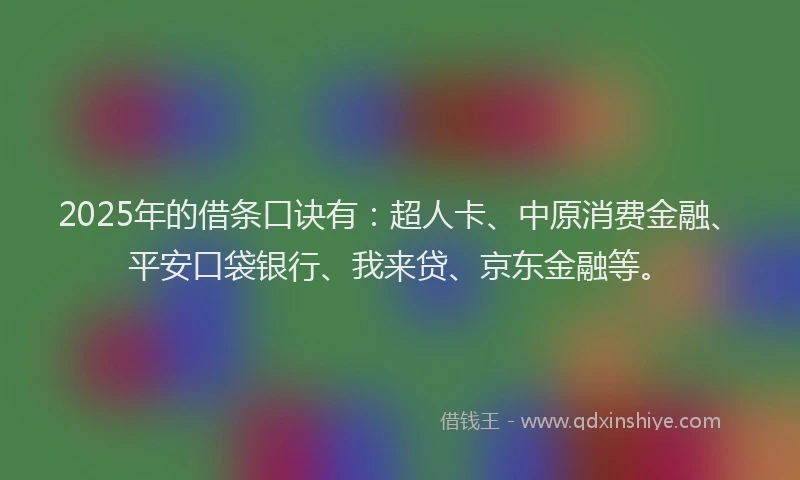 2025年的借条口诀有：超人卡、中原消费金融、平安口袋银行、我来贷、京东金融等。