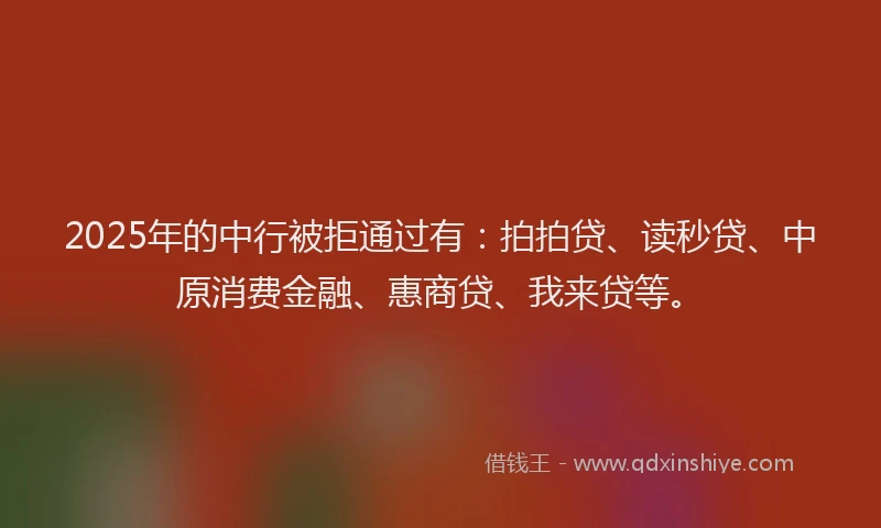 2025年的中行被拒通过有：拍拍贷、读秒贷、中原消费金融、惠商贷、我来贷等。