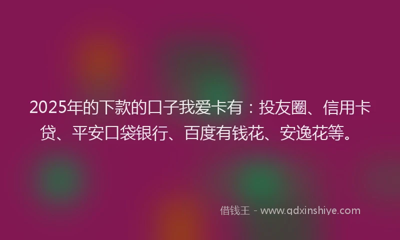 2025年的下款的口子我爱卡有：投友圈、信用卡贷、平安口袋银行、百度有钱花、安逸花等。