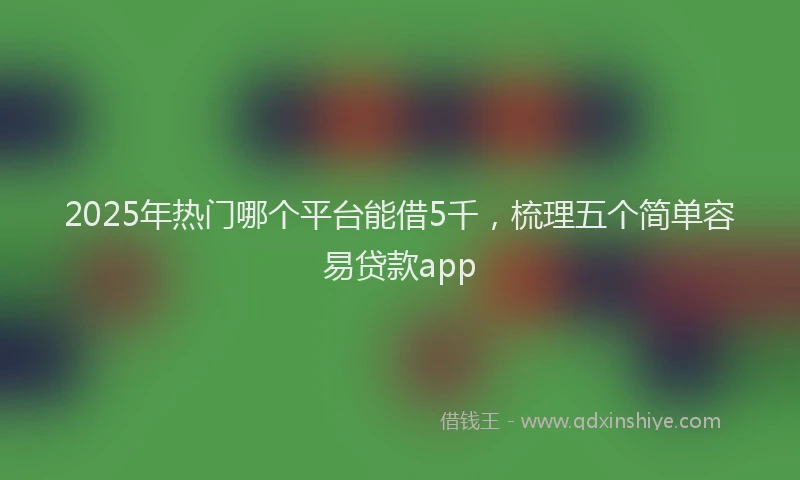 2025年热门哪个平台能借5千，梳理五个简单容易贷款app