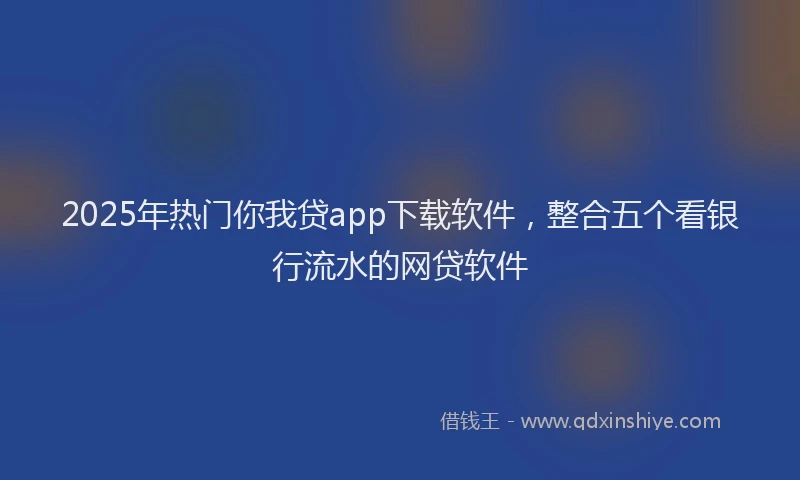 2025年热门你我贷app下载软件，整合五个看银行流水的网贷软件