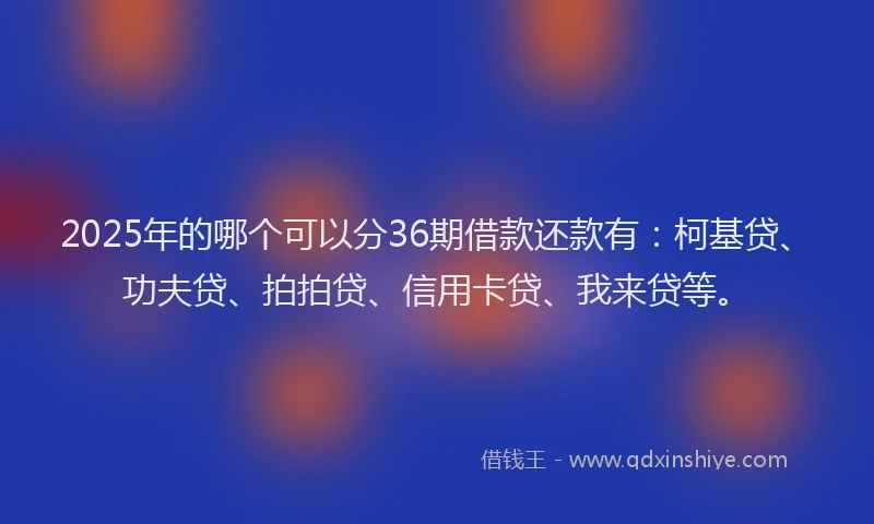 2025年的哪个可以分36期借款还款有：柯基贷、功夫贷、拍拍贷、信用卡贷、我来贷等。