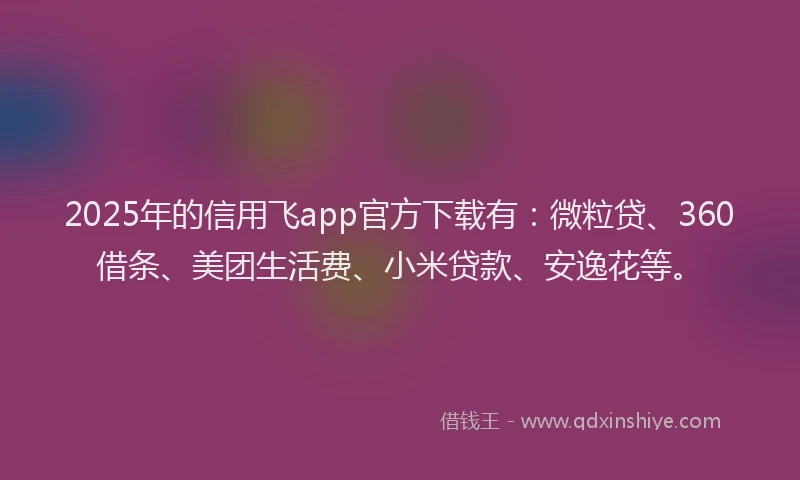 2025年的信用飞app官方下载有：微粒贷、360借条、美团生活费、小米贷款、安逸花等。