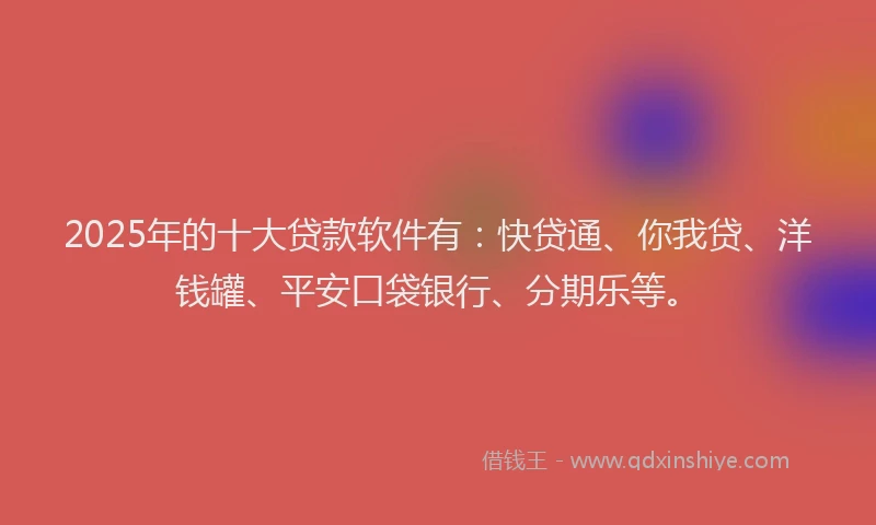 2025年的十大贷款软件有：快贷通、你我贷、洋钱罐、平安口袋银行、分期乐等。